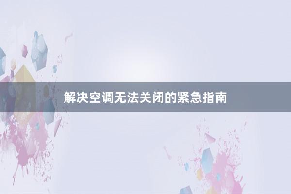 解决空调无法关闭的紧急指南