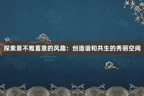 探索景不雅蓄意的风趣：创造谐和共生的秀丽空间