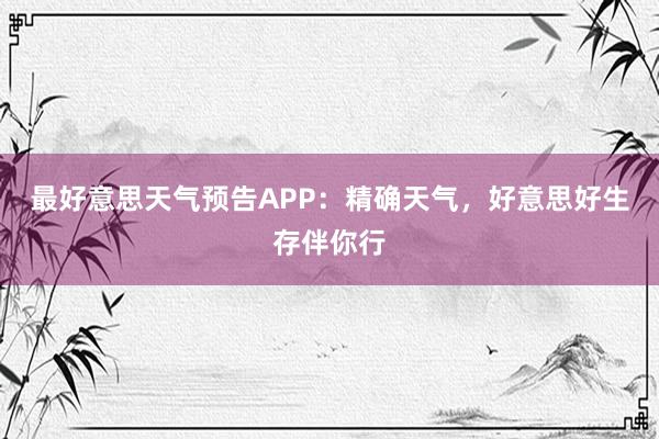 最好意思天气预告APP：精确天气，好意思好生存伴你行